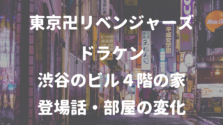 東京卍リベンジャーズドラケン 渋谷のビル４階の家 登場話・部屋の変化